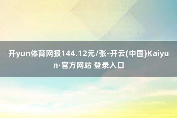 开yun体育网报144.12元/张-开云(中国)Kaiyun·官方网站 登录入口