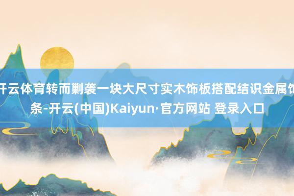 开云体育转而剿袭一块大尺寸实木饰板搭配结识金属饰条-开云(中国)Kaiyun·官方网站 登录入口