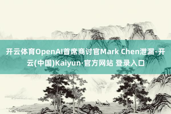 开云体育OpenAI首席商讨官Mark Chen泄漏-开云(中国)Kaiyun·官方网站 登录入口