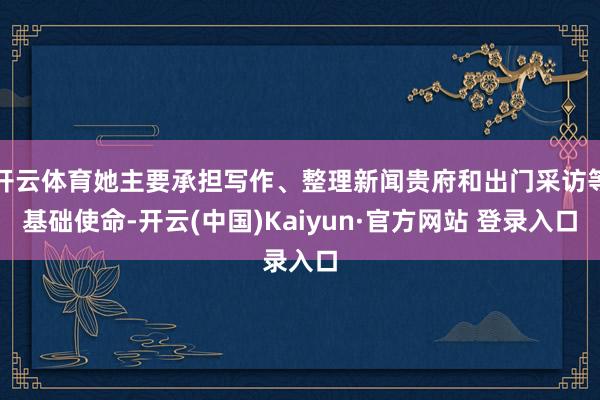 开云体育她主要承担写作、整理新闻贵府和出门采访等基础使命-开云(中国)Kaiyun·官方网站 登录入口