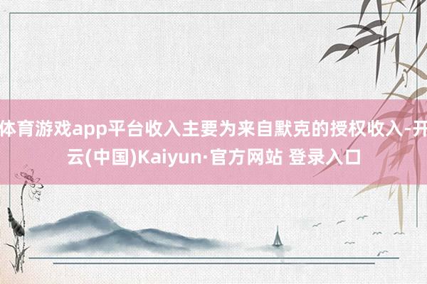 体育游戏app平台收入主要为来自默克的授权收入-开云(中国)Kaiyun·官方网站 登录入口