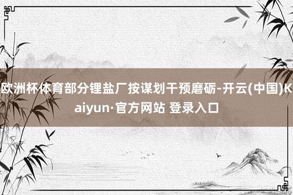 欧洲杯体育部分锂盐厂按谋划干预磨砺-开云(中国)Kaiyun·官方网站 登录入口