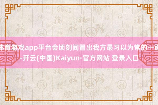 体育游戏app平台会顷刻间冒出我方最习以为常的一面-开云(中国)Kaiyun·官方网站 登录入口