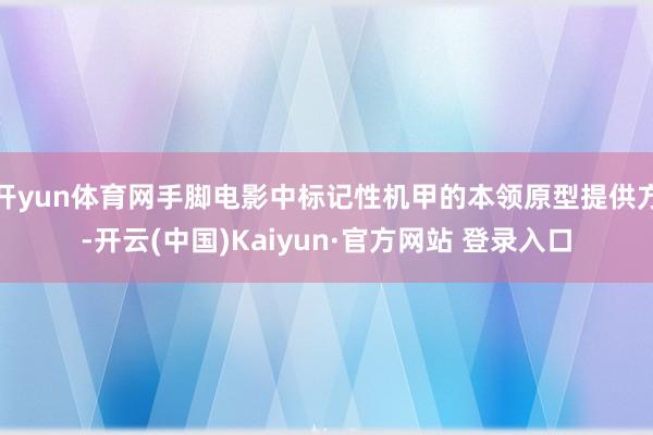 开yun体育网手脚电影中标记性机甲的本领原型提供方-开云(中国)Kaiyun·官方网站 登录入口
