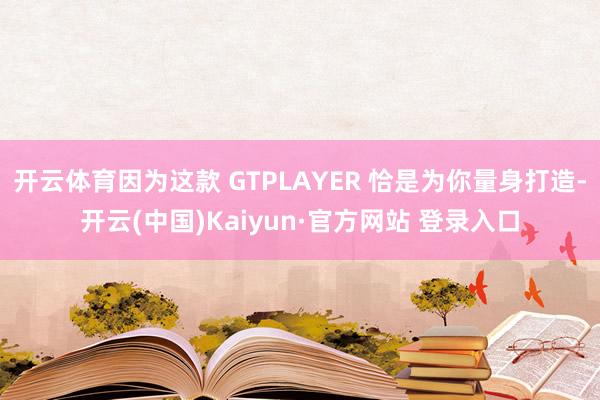 开云体育因为这款 GTPLAYER 恰是为你量身打造-开云(中国)Kaiyun·官方网站 登录入口