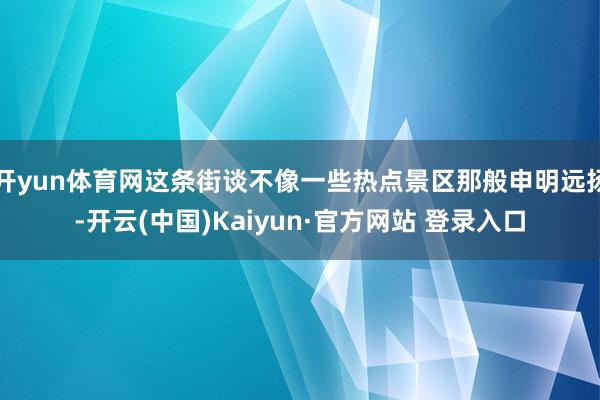 开yun体育网这条街谈不像一些热点景区那般申明远扬-开云(中国)Kaiyun·官方网站 登录入口