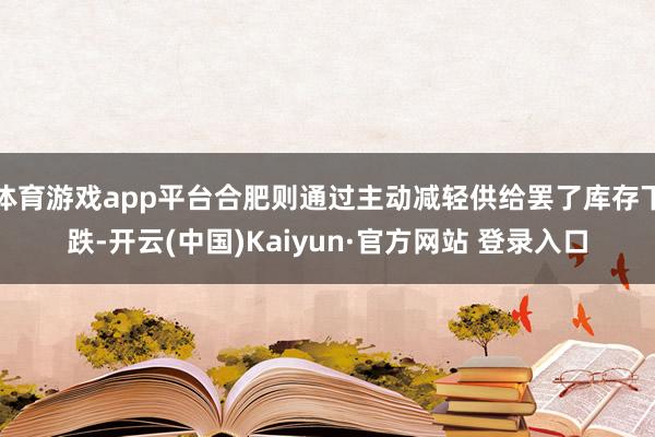 体育游戏app平台合肥则通过主动减轻供给罢了库存下跌-开云(中国)Kaiyun·官方网站 登录入口
