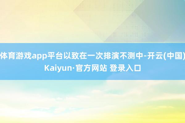 体育游戏app平台以致在一次排演不测中-开云(中国)Kaiyun·官方网站 登录入口