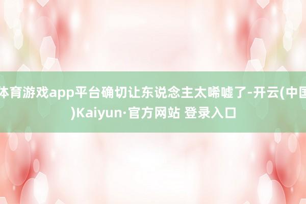 体育游戏app平台确切让东说念主太唏嘘了-开云(中国)Kaiyun·官方网站 登录入口