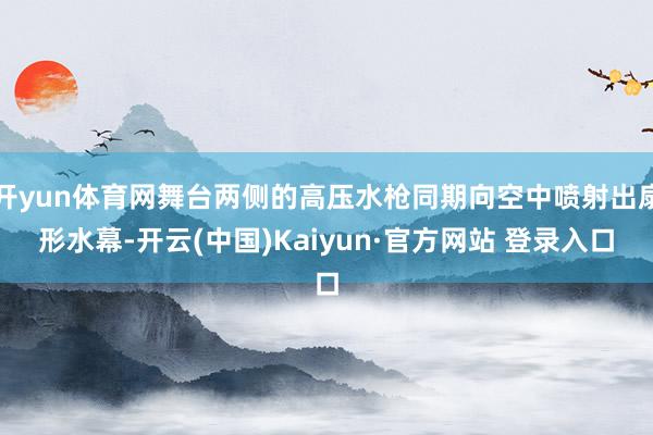 开yun体育网舞台两侧的高压水枪同期向空中喷射出扇形水幕-开云(中国)Kaiyun·官方网站 登录入口