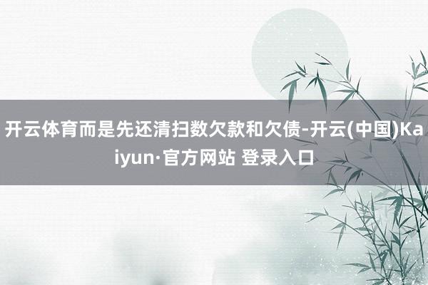 开云体育而是先还清扫数欠款和欠债-开云(中国)Kaiyun·官方网站 登录入口