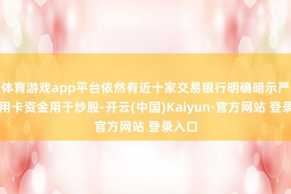 体育游戏app平台依然有近十家交易银行明确暗示严禁信用卡资金用于炒股-开云(中国)Kaiyun·官方网站 登录入口