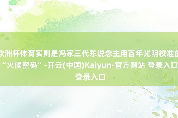 欧洲杯体育实则是冯家三代东说念主用百年光阴校准的“火候密码”-开云(中国)Kaiyun·官方网站 登录入口
