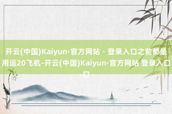 开云(中国)Kaiyun·官方网站 - 登录入口之前都是用运20飞机-开云(中国)Kaiyun·官方网站 登录入口