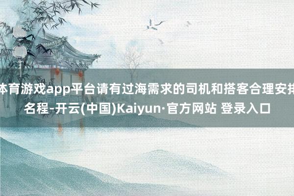 体育游戏app平台请有过海需求的司机和搭客合理安排名程-开云(中国)Kaiyun·官方网站 登录入口