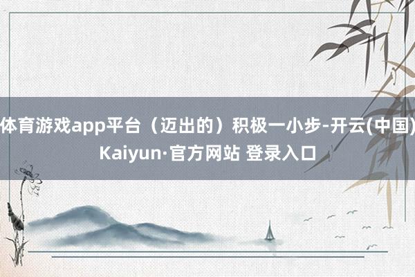 体育游戏app平台（迈出的）积极一小步-开云(中国)Kaiyun·官方网站 登录入口