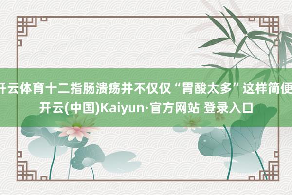 开云体育十二指肠溃疡并不仅仅“胃酸太多”这样简便-开云(中国)Kaiyun·官方网站 登录入口