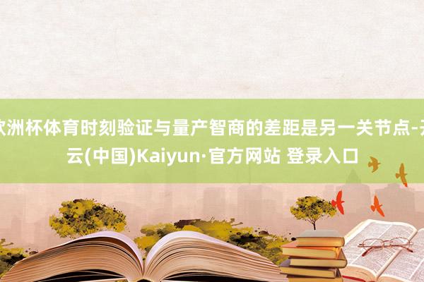 欧洲杯体育时刻验证与量产智商的差距是另一关节点-开云(中国)Kaiyun·官方网站 登录入口