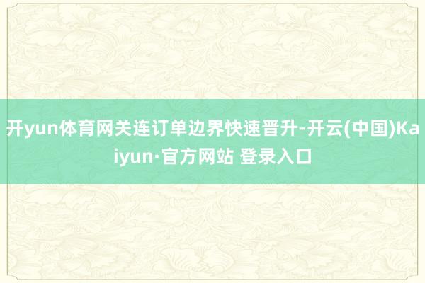开yun体育网关连订单边界快速晋升-开云(中国)Kaiyun·官方网站 登录入口