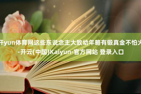 开yun体育网这些东说念主大致幼年略有锻真金不怕火-开云(中国)Kaiyun·官方网站 登录入口