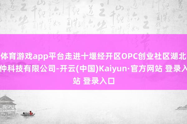 体育游戏app平台走进十堰经开区OPC创业社区湖北网仲科技有限公司-开云(中国)Kaiyun·官方网站 登录入口