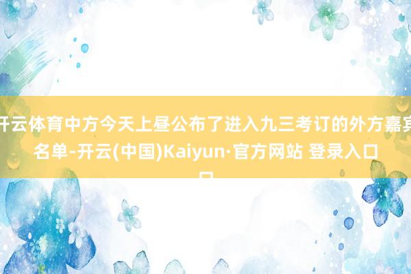 开云体育中方今天上昼公布了进入九三考订的外方嘉宾名单-开云(中国)Kaiyun·官方网站 登录入口