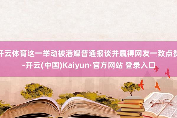 开云体育这一举动被港媒普通报谈并赢得网友一致点赞-开云(中国)Kaiyun·官方网站 登录入口