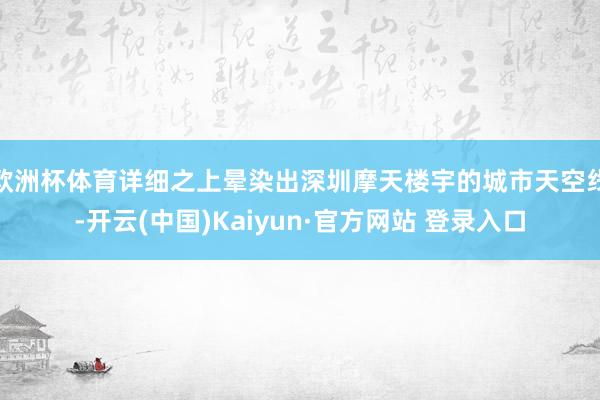 欧洲杯体育详细之上晕染出深圳摩天楼宇的城市天空线-开云(中国)Kaiyun·官方网站 登录入口