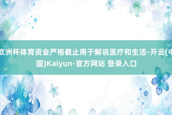 欧洲杯体育资金严格截止用于解说医疗和生活-开云(中国)Kaiyun·官方网站 登录入口