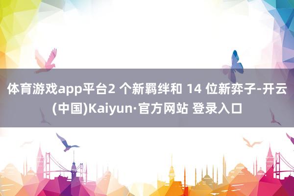 体育游戏app平台2 个新羁绊和 14 位新弈子-开云(中国)Kaiyun·官方网站 登录入口