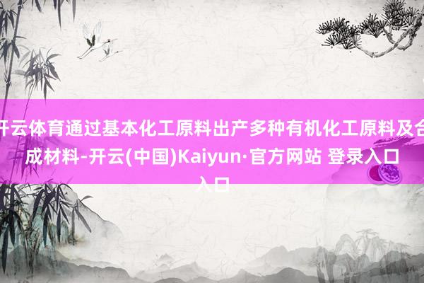 开云体育通过基本化工原料出产多种有机化工原料及合成材料-开云(中国)Kaiyun·官方网站 登录入口