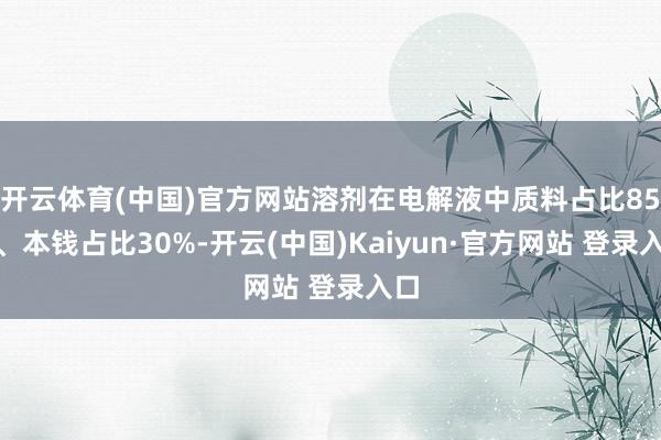 开云体育(中国)官方网站溶剂在电解液中质料占比85%、本钱占比30%-开云(中国)Kaiyun·官方网站 登录入口