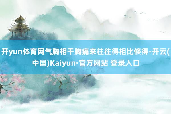 开yun体育网气胸相干胸痛来往往得相比倏得-开云(中国)Kaiyun·官方网站 登录入口