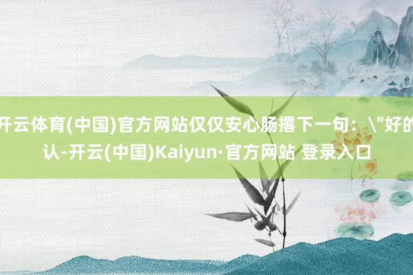 开云体育(中国)官方网站仅仅安心肠撂下一句: