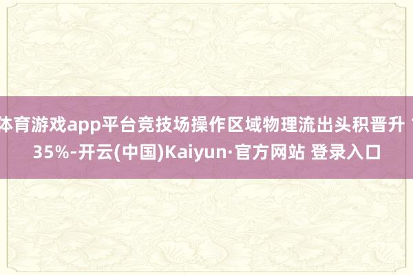 体育游戏app平台竞技场操作区域物理流出头积晋升 135%-开云(中国)Kaiyun·官方网站 登录入口