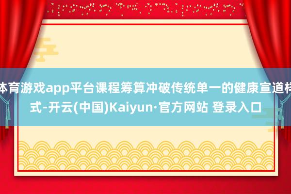 体育游戏app平台课程筹算冲破传统单一的健康宣道样式-开云(中国)Kaiyun·官方网站 登录入口