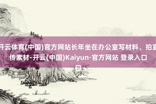 开云体育(中国)官方网站长年坐在办公室写材料、拍宣传素材-开云(中国)Kaiyun·官方网站 登录入口