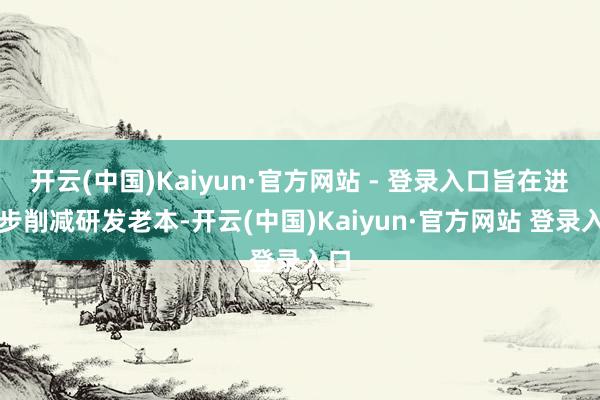 开云(中国)Kaiyun·官方网站 - 登录入口旨在进一步削减研发老本-开云(中国)Kaiyun·官方网站 登录入口