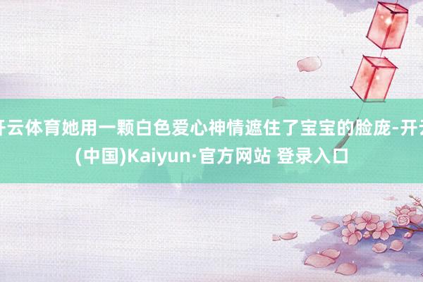 开云体育她用一颗白色爱心神情遮住了宝宝的脸庞-开云(中国)Kaiyun·官方网站 登录入口