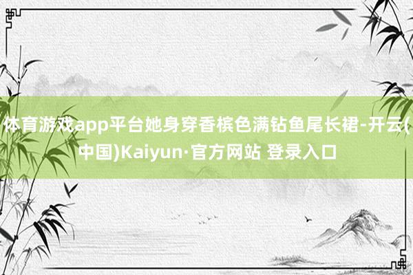 体育游戏app平台她身穿香槟色满钻鱼尾长裙-开云(中国)Kaiyun·官方网站 登录入口