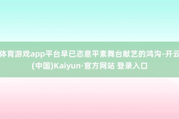 体育游戏app平台早已恣意平素舞台献艺的鸿沟-开云(中国)Kaiyun·官方网站 登录入口