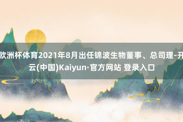欧洲杯体育2021年8月出任锦波生物董事、总司理-开云(中国)Kaiyun·官方网站 登录入口