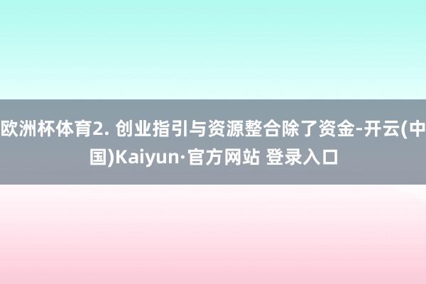欧洲杯体育2. 创业指引与资源整合除了资金-开云(中国)Kaiyun·官方网站 登录入口