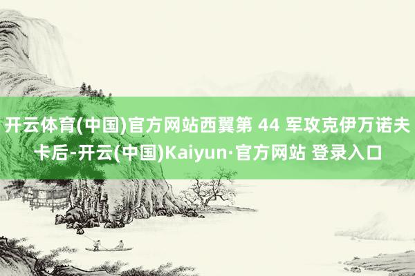 开云体育(中国)官方网站西翼第 44 军攻克伊万诺夫卡后-开云(中国)Kaiyun·官方网站 登录入口