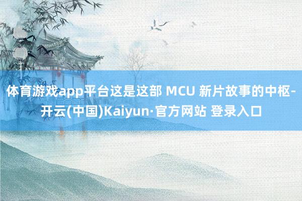 体育游戏app平台这是这部 MCU 新片故事的中枢-开云(中国)Kaiyun·官方网站 登录入口