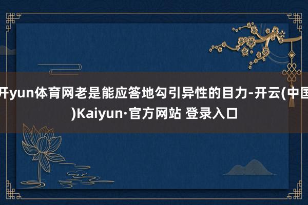 开yun体育网老是能应答地勾引异性的目力-开云(中国)Kaiyun·官方网站 登录入口