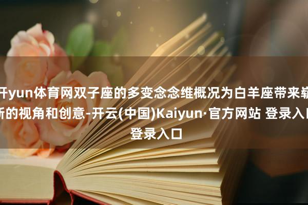 开yun体育网双子座的多变念念维概况为白羊座带来崭新的视角和创意-开云(中国)Kaiyun·官方网站 登录入口