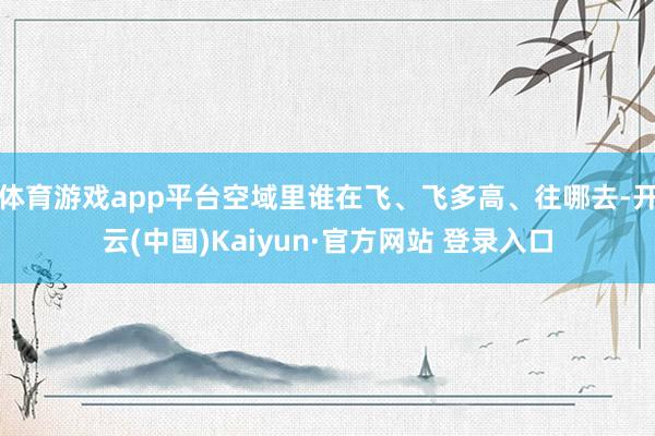 体育游戏app平台空域里谁在飞、飞多高、往哪去-开云(中国)Kaiyun·官方网站 登录入口