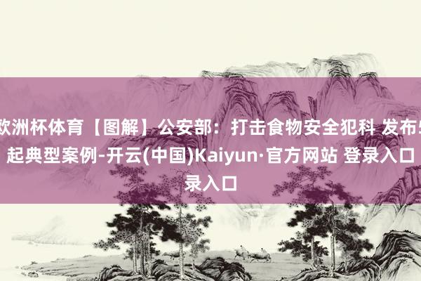 欧洲杯体育【图解】公安部：打击食物安全犯科 发布5起典型案例-开云(中国)Kaiyun·官方网站 登录入口
