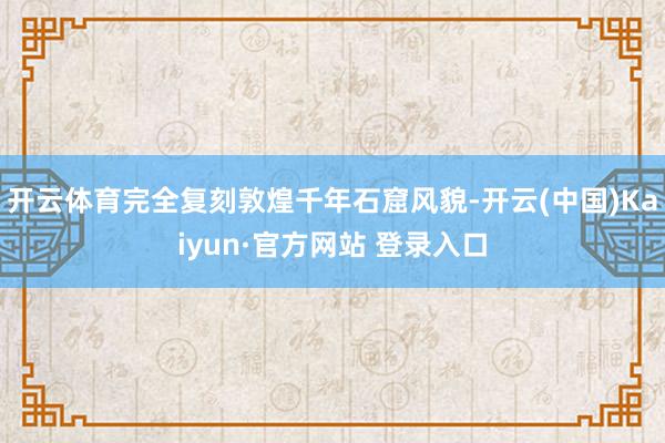开云体育完全复刻敦煌千年石窟风貌-开云(中国)Kaiyun·官方网站 登录入口